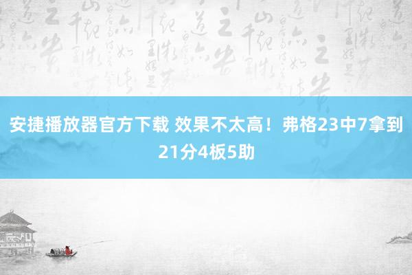 安捷播放器官方下载 效果不太高！弗格23中7拿到21分4板5助