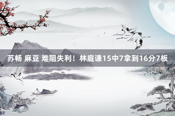 苏畅 麻豆 难阻失利！林庭谦15中7拿到16分7板