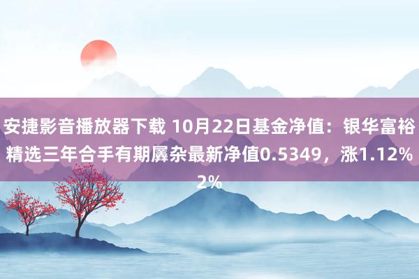 安捷影音播放器下载 10月22日基金净值：银华富裕精选三年合手有期羼杂最新净值0.5349，涨1.12%