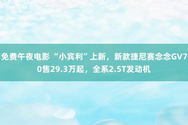 免费午夜电影 “小宾利”上新，新款捷尼赛念念GV70售29.3万起，全系2.5T发动机