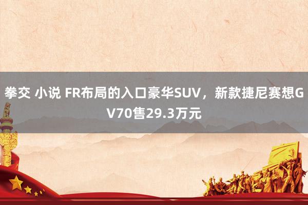 拳交 小说 FR布局的入口豪华SUV，新款捷尼赛想GV70售29.3万元