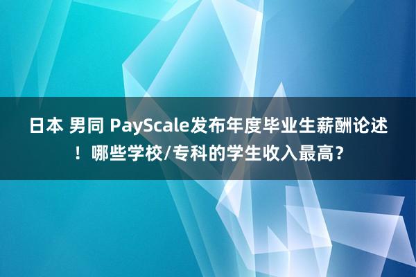 日本 男同 PayScale发布年度毕业生薪酬论述！哪些学校/专科的学生收入最高？