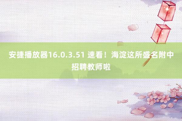 安捷播放器16.0.3.51 速看！海淀这所盛名附中招聘教师啦