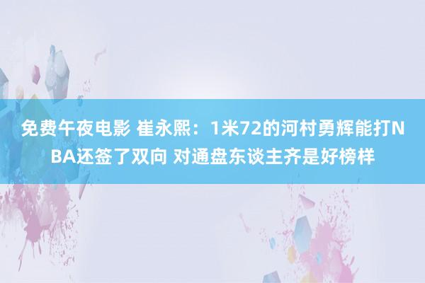 免费午夜电影 崔永熙：1米72的河村勇辉能打NBA还签了双向 对通盘东谈主齐是好榜样