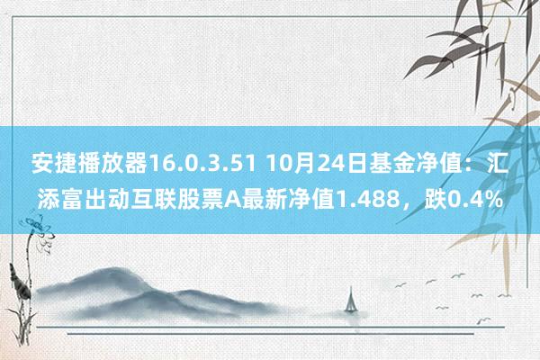 安捷播放器16.0.3.51 10月24日基金净值：汇添富出动互联股票A最新净值1.488，跌0.4%