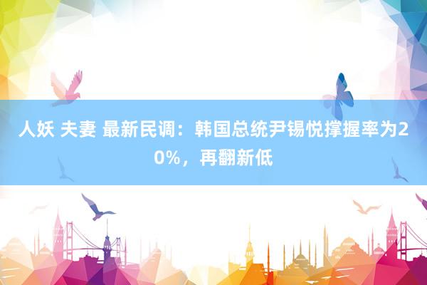 人妖 夫妻 最新民调：韩国总统尹锡悦撑握率为20%，再翻新低