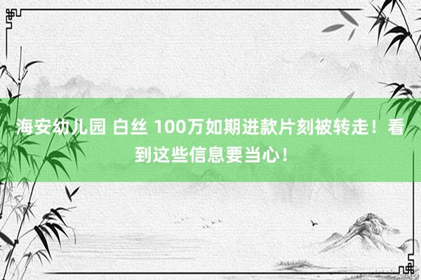 海安幼儿园 白丝 100万如期进款片刻被转走！看到这些信息要当心！