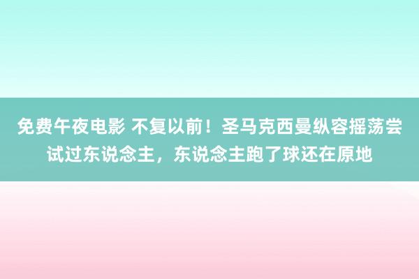 免费午夜电影 不复以前！圣马克西曼纵容摇荡尝试过东说念主，东说念主跑了球还在原地