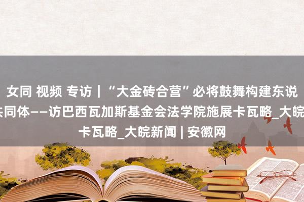 女同 视频 专访｜“大金砖合营”必将鼓舞构建东说念主类红运共同体——访巴西瓦加斯基金会法学院施展卡瓦略_大皖新闻 | 安徽网