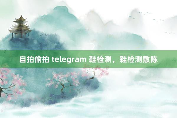 自拍偷拍 telegram 鞋检测，鞋检测敷陈