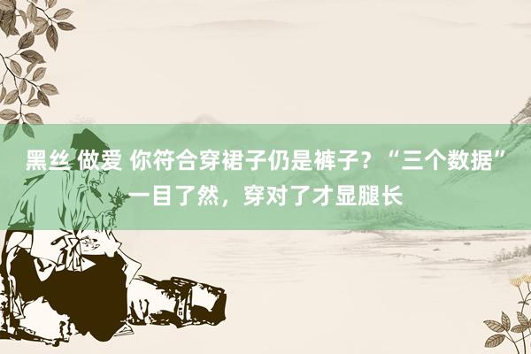 黑丝 做爱 你符合穿裙子仍是裤子？“三个数据”一目了然，穿对了才显腿长