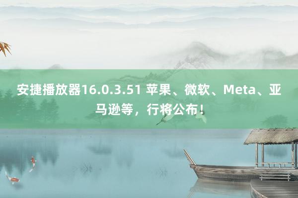 安捷播放器16.0.3.51 苹果、微软、Meta、亚马逊等，行将公布！