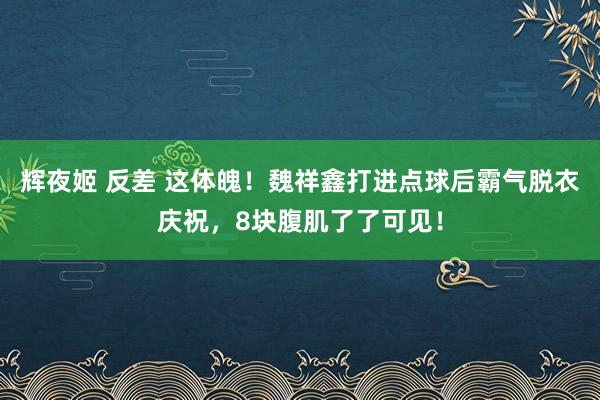 辉夜姬 反差 这体魄！魏祥鑫打进点球后霸气脱衣庆祝，8块腹肌了了可见！