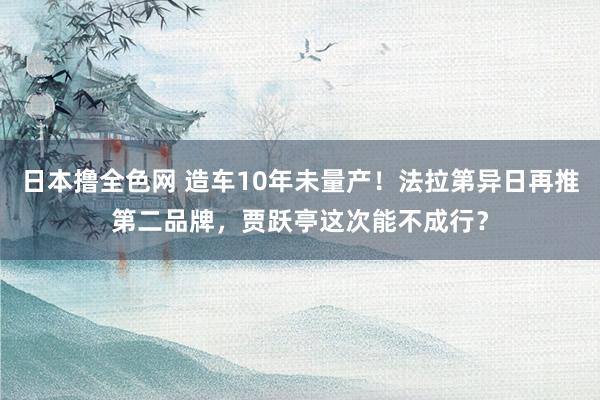 日本撸全色网 造车10年未量产！法拉第异日再推第二品牌，贾跃亭这次能不成行？