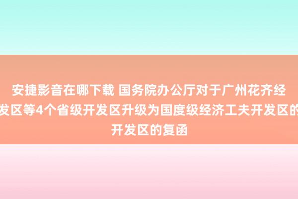 安捷影音在哪下载 国务院办公厅对于广州花齐经济开发区等4个省级开发区升级为国度级经济工夫开发区的复函