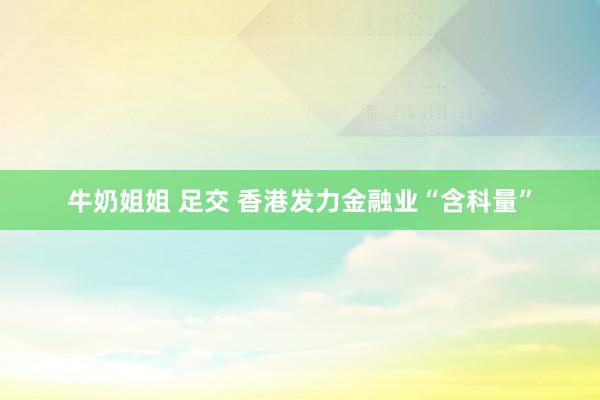 牛奶姐姐 足交 香港发力金融业“含科量”