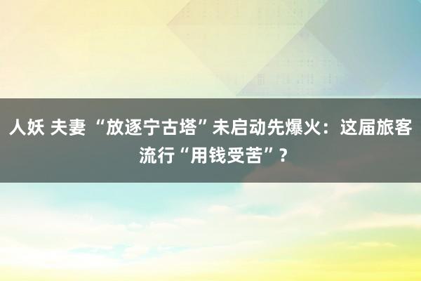 人妖 夫妻 “放逐宁古塔”未启动先爆火：这届旅客 流行“用钱受苦”？