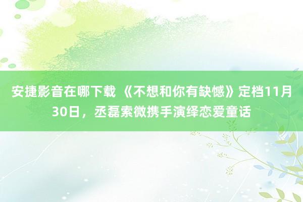 安捷影音在哪下载 《不想和你有缺憾》定档11月30日，丞磊索微携手演绎恋爱童话