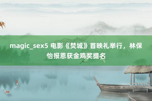 magic_sex5 电影《焚城》首映礼举行，林保怡报恩获金鸡奖提名