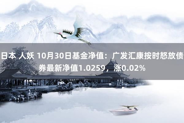 日本 人妖 10月30日基金净值：广发汇康按时怒放债券最新净值1.0259，涨0.02%