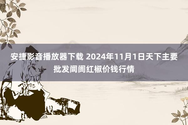 安捷影音播放器下载 2024年11月1日天下主要批发阛阓红椒价钱行情