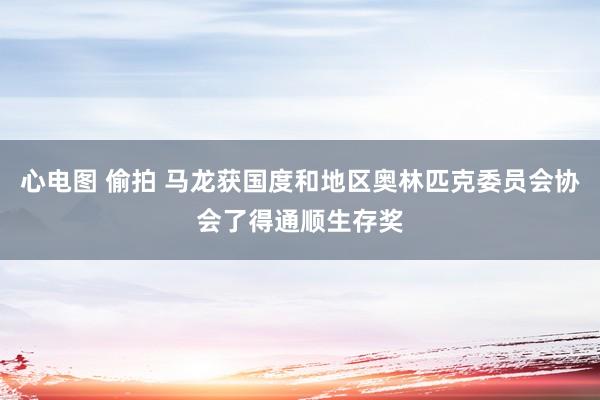 心电图 偷拍 马龙获国度和地区奥林匹克委员会协会了得通顺生存奖