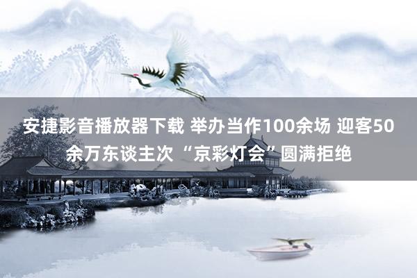 安捷影音播放器下载 举办当作100余场 迎客50余万东谈主次 “京彩灯会”圆满拒绝