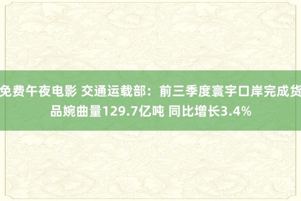 免费午夜电影 交通运载部：前三季度寰宇口岸完成货品婉曲量129.7亿吨 同比增长3.4%