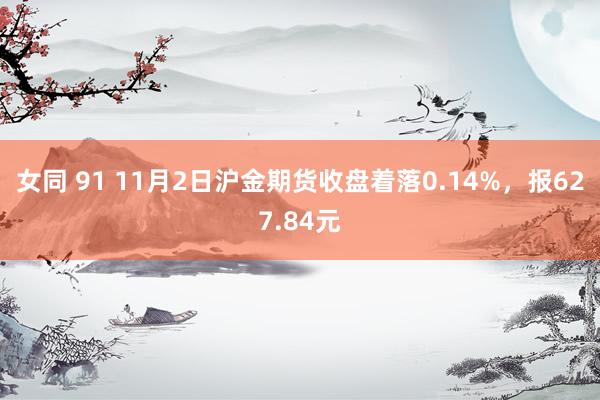 女同 91 11月2日沪金期货收盘着落0.14%，报627.84元