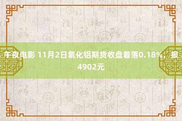 午夜电影 11月2日氧化铝期货收盘着落0.18%，报4902元