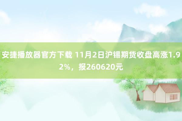 安捷播放器官方下载 11月2日沪锡期货收盘高涨1.92%，报260620元