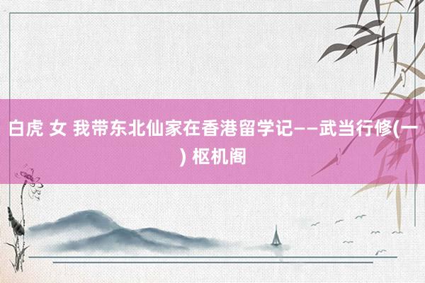 白虎 女 我带东北仙家在香港留学记——武当行修(一) 枢机阁