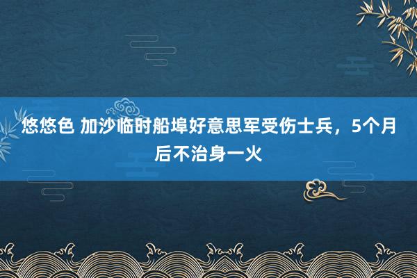 悠悠色 加沙临时船埠好意思军受伤士兵，5个月后不治身一火