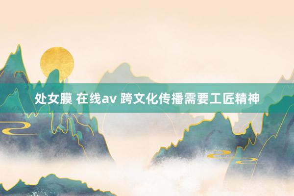 处女膜 在线av 跨文化传播需要工匠精神