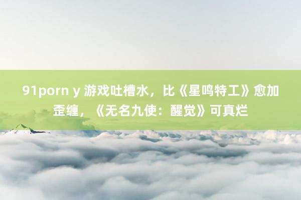 91porn y 游戏吐槽水，比《星鸣特工》愈加歪缠，《无名九使：醒觉》可真烂