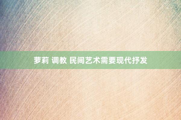 萝莉 调教 民间艺术需要现代抒发