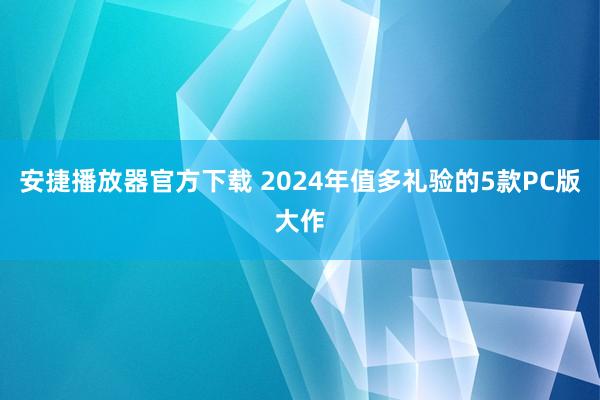 安捷播放器官方下载 2024年值多礼验的5款PC版大作