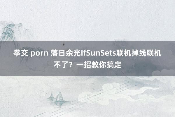 拳交 porn 落日余光IfSunSets联机掉线联机不了？一招教你搞定