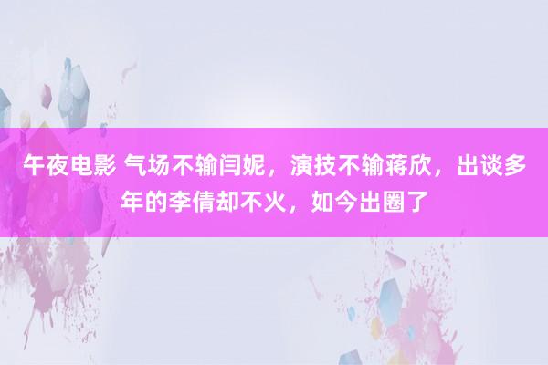 午夜电影 气场不输闫妮，演技不输蒋欣，出谈多年的李倩却不火，如今出圈了