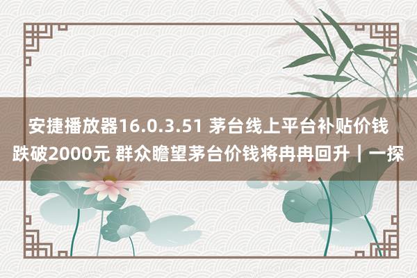 安捷播放器16.0.3.51 茅台线上平台补贴价钱跌破2000元 群众瞻望茅台价钱将冉冉回升｜一探