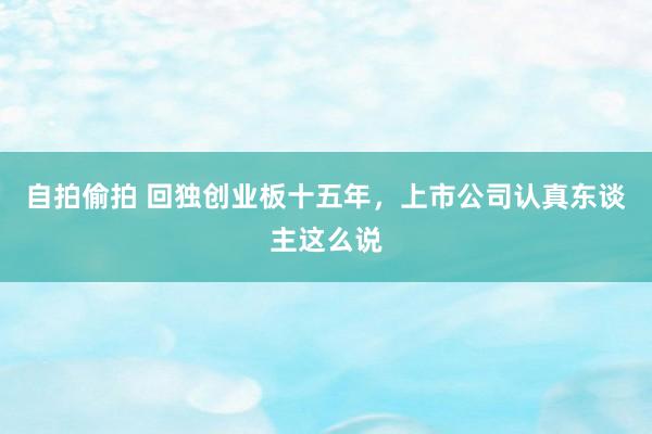 自拍偷拍 回独创业板十五年，上市公司认真东谈主这么说