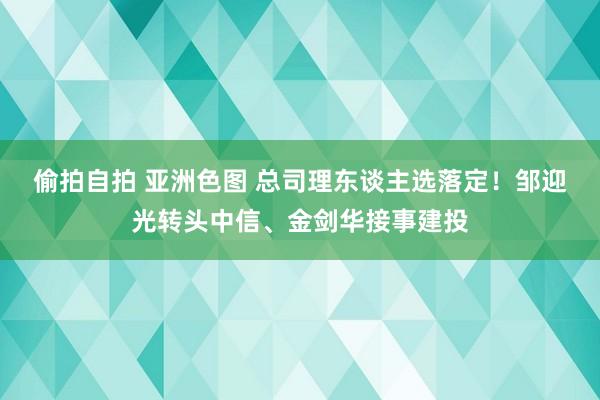 偷拍自拍 亚洲色图 总司理东谈主选落定！邹迎光转头中信、金剑华接事建投