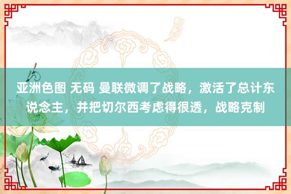 亚洲色图 无码 曼联微调了战略，激活了总计东说念主，并把切尔西考虑得很透，战略克制