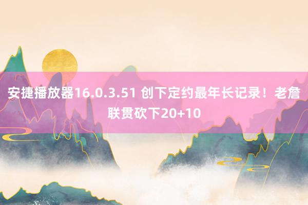 安捷播放器16.0.3.51 创下定约最年长记录！老詹联贯砍下20+10