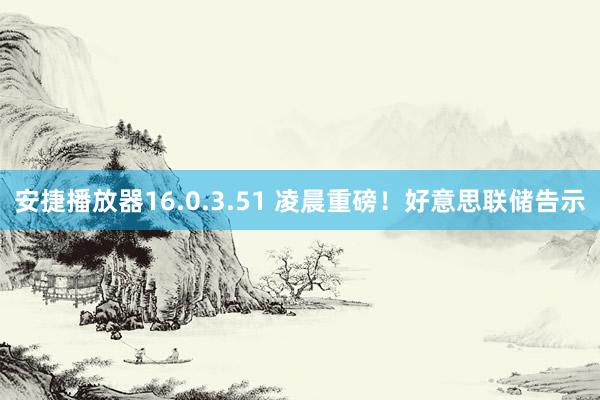 安捷播放器16.0.3.51 凌晨重磅！好意思联储告示