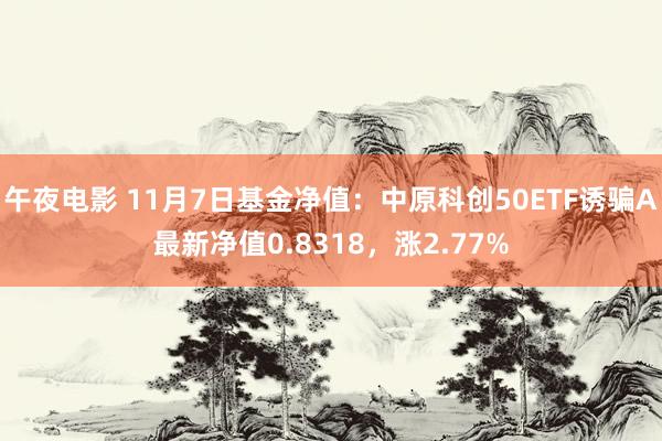 午夜电影 11月7日基金净值：中原科创50ETF诱骗A最新净值0.8318，涨2.77%