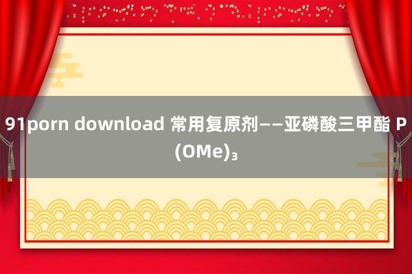 91porn download 常用复原剂——亚磷酸三甲酯 P(OMe)₃