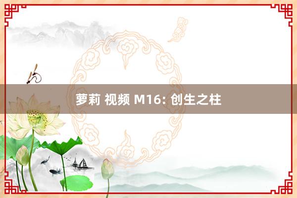 萝莉 视频 M16: 创生之柱