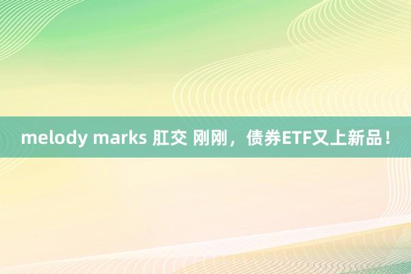 melody marks 肛交 刚刚，债券ETF又上新品！