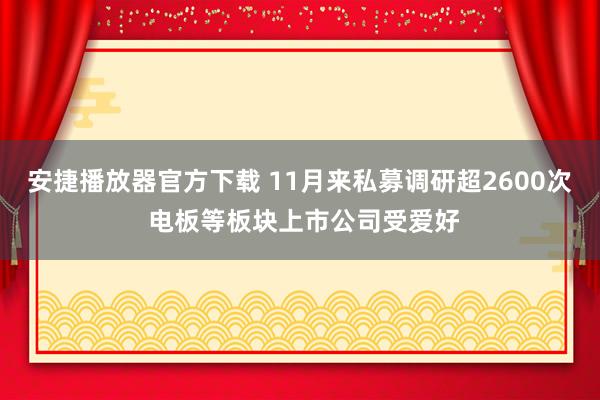 安捷播放器官方下载 11月来私募调研超2600次 电板等板块上市公司受爱好